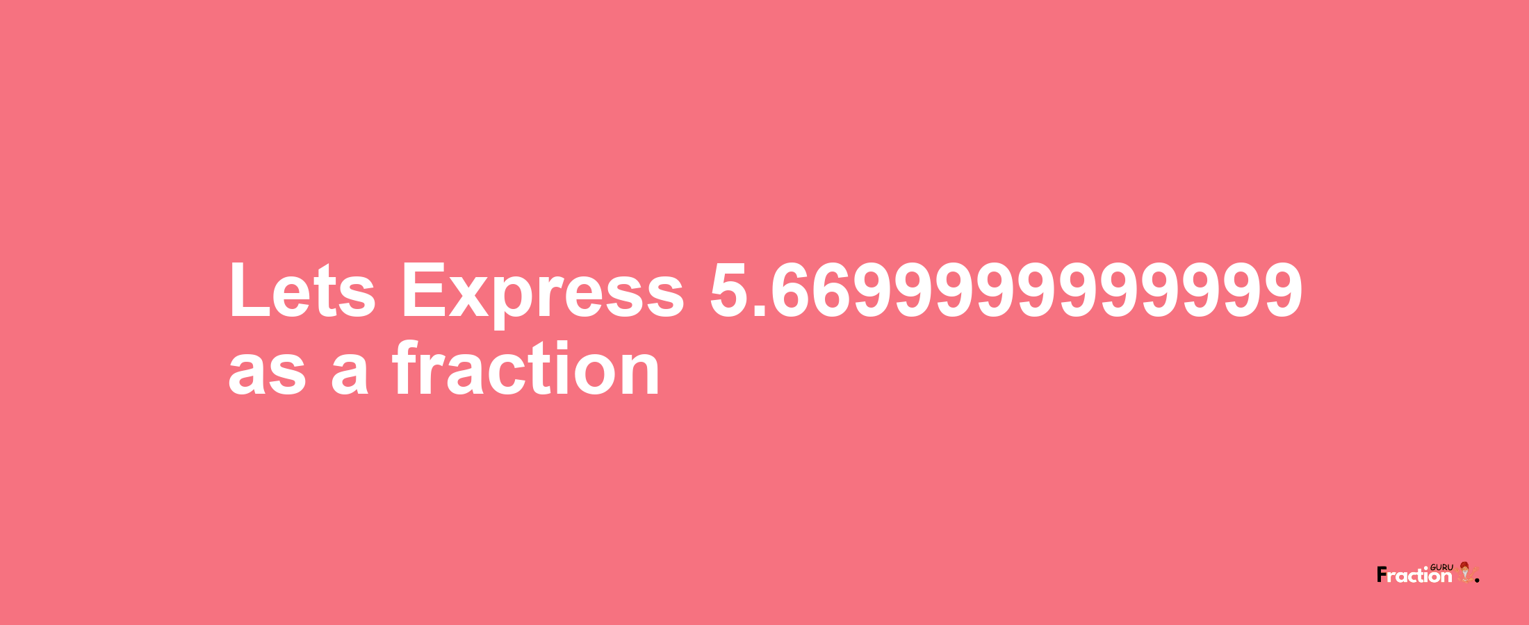 Lets Express 5.6699999999999 as afraction